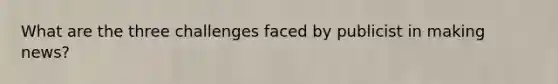 What are the three challenges faced by publicist in making news?