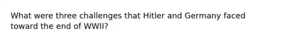 What were three challenges that Hitler and Germany faced toward the end of WWII?