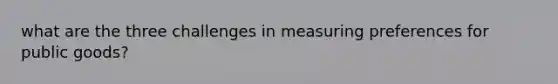 what are the three challenges in measuring preferences for public goods?