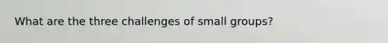 What are the three challenges of small groups?