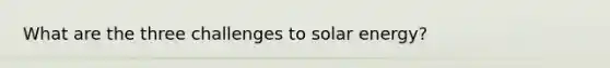 What are the three challenges to solar energy?