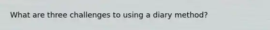 What are three challenges to using a diary method?