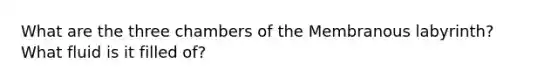 What are the three chambers of the Membranous labyrinth? What fluid is it filled of?