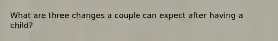 What are three changes a couple can expect after having a child?