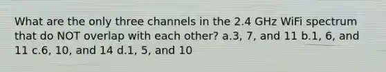 What are the only three channels in the 2.4 GHz WiFi spectrum that do NOT overlap with each other? a.3, 7, and 11 b.1, 6, and 11 c.6, 10, and 14 d.1, 5, and 10