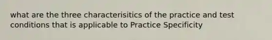 what are the three characterisitics of the practice and test conditions that is applicable to Practice Specificity