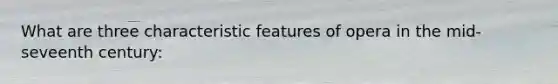 What are three characteristic features of opera in the mid-seveenth century: