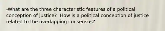 -What are the three characteristic features of a political conception of justice? -How is a political conception of justice related to the overlapping consensus?