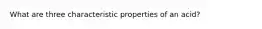 What are three characteristic properties of an acid?