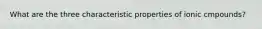 What are the three characteristic properties of ionic cmpounds?