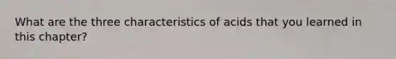 What are the three characteristics of acids that you learned in this chapter?