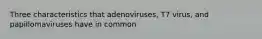 Three characteristics that adenoviruses, T7 virus, and papillomaviruses have in common