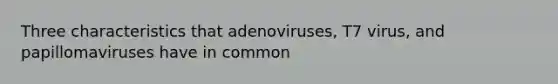 Three characteristics that adenoviruses, T7 virus, and papillomaviruses have in common