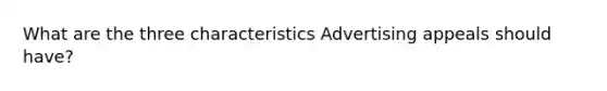 What are the three characteristics Advertising appeals should have?