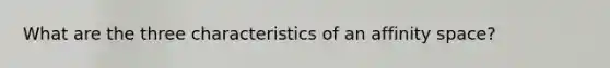 What are the three characteristics of an affinity space?