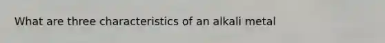 What are three characteristics of an alkali metal