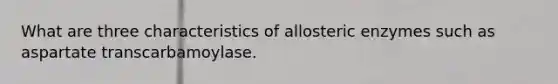 What are three characteristics of allosteric enzymes such as aspartate transcarbamoylase.