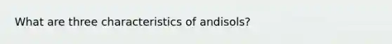 What are three characteristics of andisols?