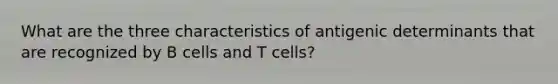 What are the three characteristics of antigenic determinants that are recognized by B cells and T cells?