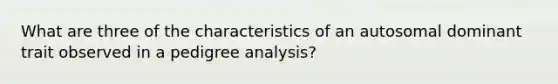 What are three of the characteristics of an autosomal dominant trait observed in a pedigree analysis?