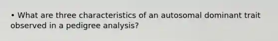 • What are three characteristics of an autosomal dominant trait observed in a pedigree analysis?