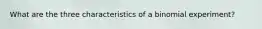What are the three characteristics of a binomial experiment?