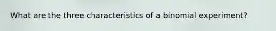 What are the three characteristics of a binomial experiment?