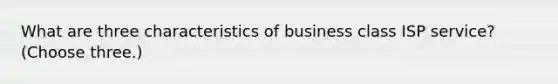 What are three characteristics of business class ISP service? (Choose three.)