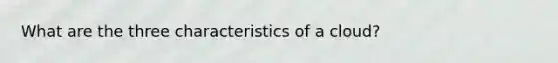 What are the three characteristics of a cloud?