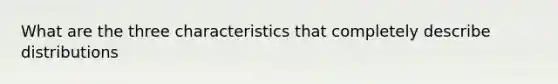 What are the three characteristics that completely describe distributions