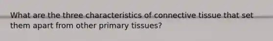 What are the three characteristics of connective tissue that set them apart from other primary tissues?