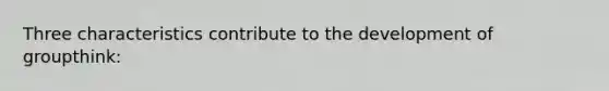Three characteristics contribute to the development of groupthink: