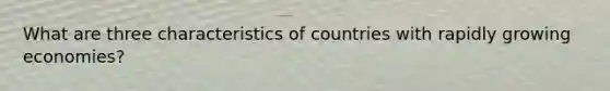 What are three characteristics of countries with rapidly growing economies?