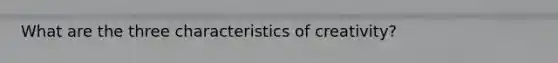 What are the three characteristics of creativity?