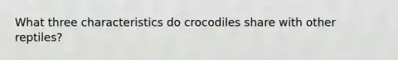 What three characteristics do crocodiles share with other reptiles?