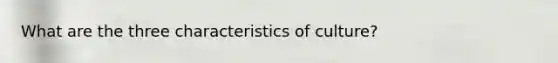 What are the three characteristics of culture?