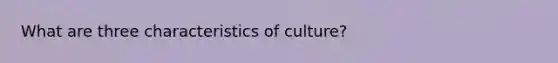 What are three characteristics of culture?