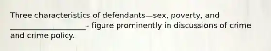 Three characteristics of defendants—sex, poverty, and ____________________- figure prominently in discussions of crime and crime policy.