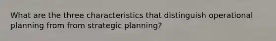 What are the three characteristics that distinguish operational planning from from strategic planning?