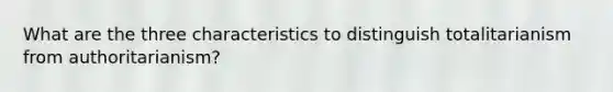 What are the three characteristics to distinguish totalitarianism from authoritarianism?