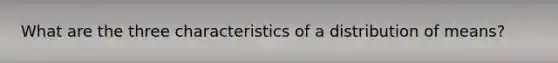 What are the three characteristics of a distribution of means?