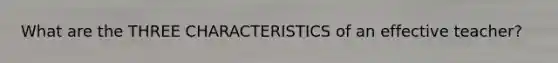What are the THREE CHARACTERISTICS of an effective teacher?