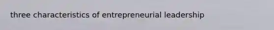 three characteristics of entrepreneurial leadership