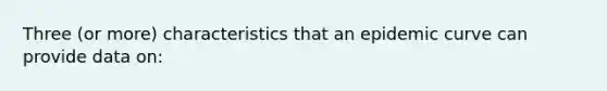 Three (or more) characteristics that an epidemic curve can provide data on: