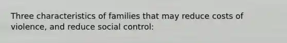 Three characteristics of families that may reduce costs of violence, and reduce social control: