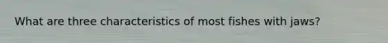 What are three characteristics of most fishes with jaws?