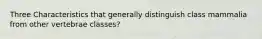 Three Characteristics that generally distinguish class mammalia from other vertebrae classes?