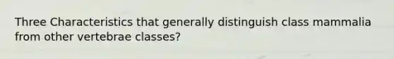 Three Characteristics that generally distinguish class mammalia from other vertebrae classes?