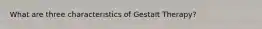 What are three characteristics of Gestalt Therapy?