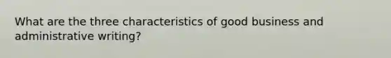 What are the three characteristics of good business and administrative writing?